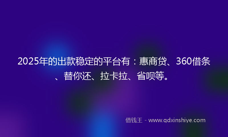 2025年的出款稳定的平台有：惠商贷、360借条、替你还、拉卡拉、省呗等。