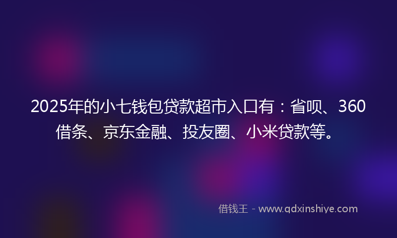 2025年的小七钱包贷款超市入口有：省呗、360借条、京东金融、投友圈、小米贷款等。