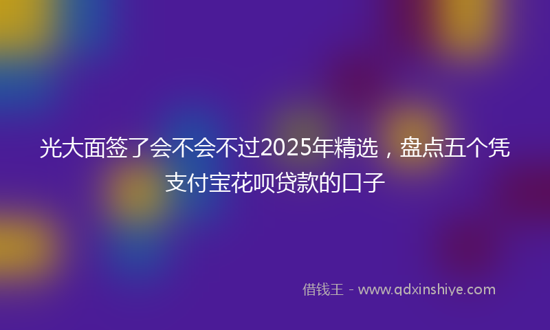 光大面签了会不会不过2025年精选，盘点五个凭支付宝花呗贷款的口子