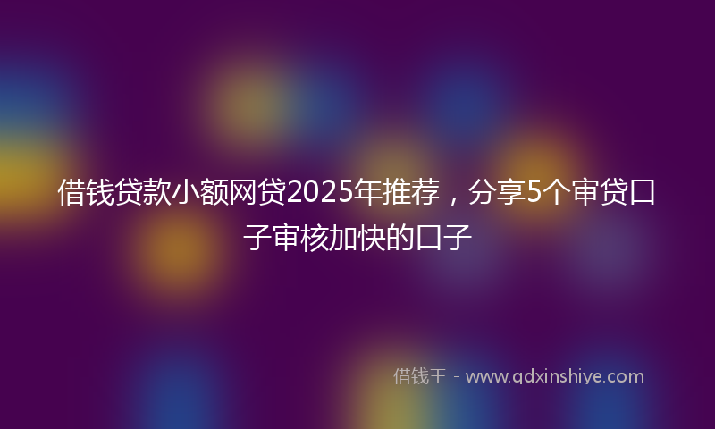 借钱贷款小额网贷2025年推荐，分享5个审贷口子审核加快的口子