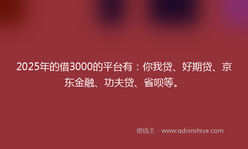 2025年的借3000的平台有：你我贷、好期贷、京东金融、功夫贷、省呗等。