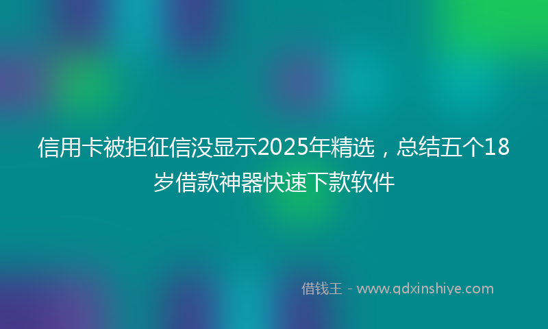 信用卡被拒征信没显示2025年精选，总结五个18岁借款神器快速下款软件