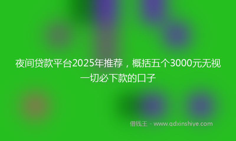 夜间贷款平台2025年推荐，概括五个3000元无视一切必下款的口子