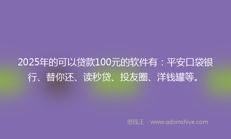 2025年的可以贷款100元的软件有：平安口袋银行、替你还、读秒贷、投友圈、洋钱罐等。