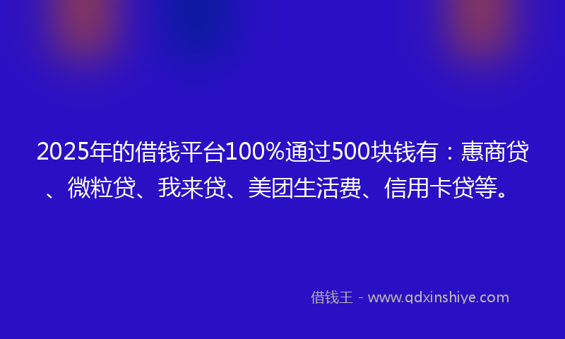 2025年的借钱平台100%通过500块钱有：惠商贷、微粒贷、我来贷、美团生活费、信用卡贷等。