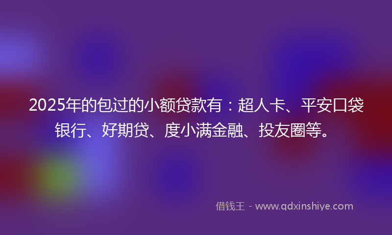 2025年的包过的小额贷款有：超人卡、平安口袋银行、好期贷、度小满金融、投友圈等。
