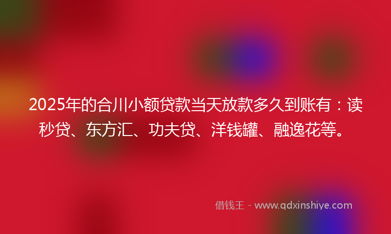 2025年的合川小额贷款当天放款多久到账有：读秒贷、东方汇、功夫贷、洋钱罐、融逸花等。