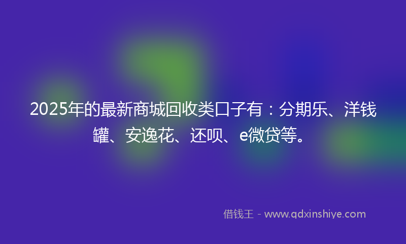 2025年的最新商城回收类口子有：分期乐、洋钱罐、安逸花、还呗、e微贷等。