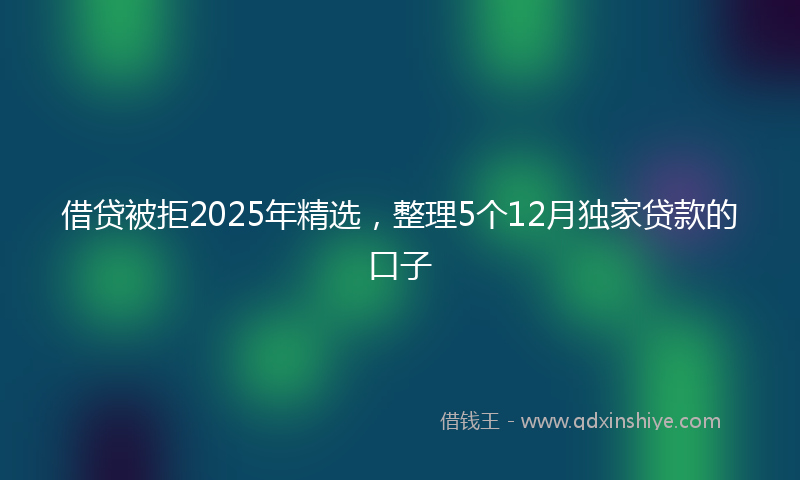 借贷被拒2025年精选，整理5个12月独家贷款的口子