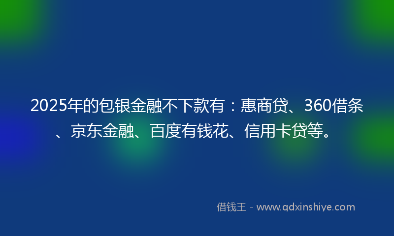 2025年的包银金融不下款有：惠商贷、360借条、京东金融、百度有钱花、信用卡贷等。