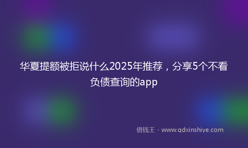 华夏提额被拒说什么2025年推荐，分享5个不看负债查询的app