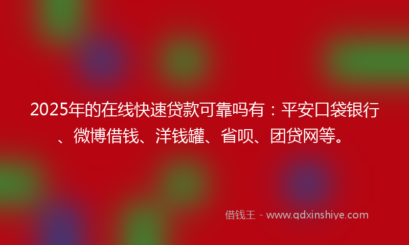 2025年的在线快速贷款可靠吗有：平安口袋银行、微博借钱、洋钱罐、省呗、团贷网等。
