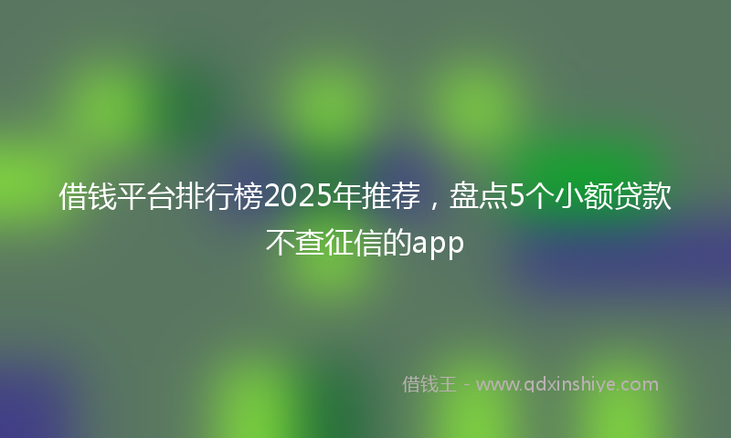 借钱平台排行榜2025年推荐，盘点5个小额贷款不查征信的app