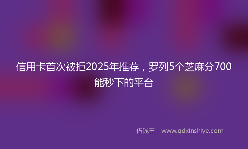 信用卡首次被拒2025年推荐，罗列5个芝麻分700能秒下的平台