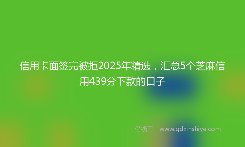 信用卡面签完被拒2025年精选，汇总5个芝麻信用439分下款的口子