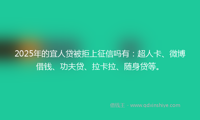 2025年的宜人贷被拒上征信吗有：超人卡、微博借钱、功夫贷、拉卡拉、随身贷等。