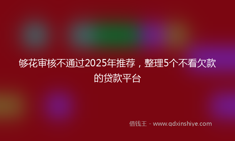 够花审核不通过2025年推荐，整理5个不看欠款的贷款平台