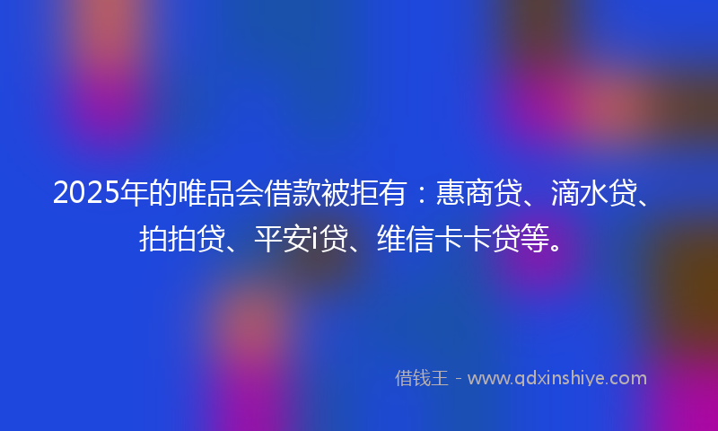 2025年的唯品会借款被拒有：惠商贷、滴水贷、拍拍贷、平安i贷、维信卡卡贷等。