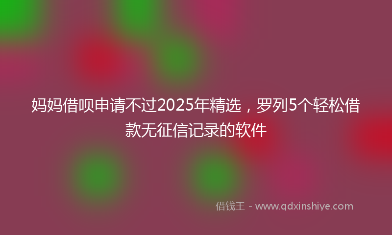 妈妈借呗申请不过2025年精选，罗列5个轻松借款无征信记录的软件