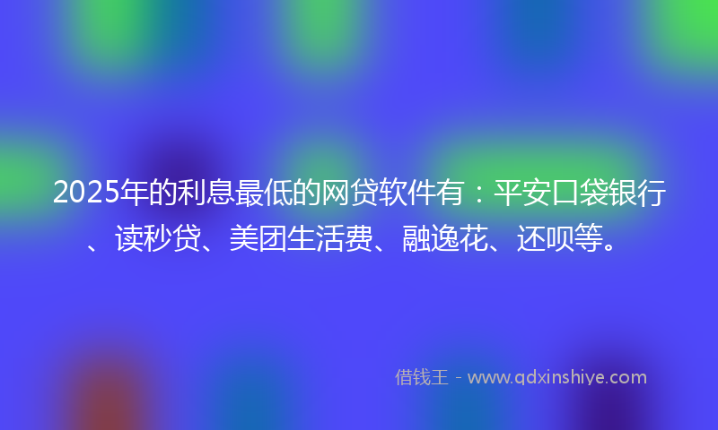 2025年的利息最低的网贷软件有：平安口袋银行、读秒贷、美团生活费、融逸花、还呗等。