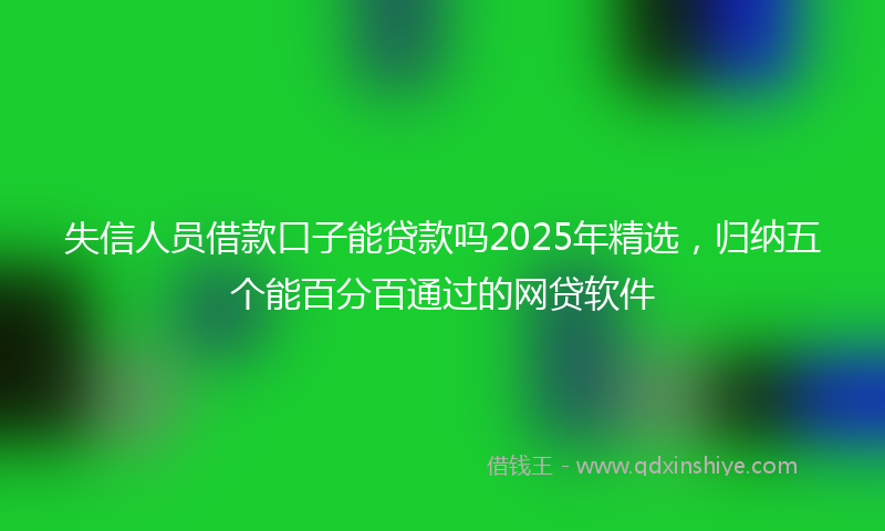 失信人员借款口子能贷款吗2025年精选，归纳五个能百分百通过的网贷软件