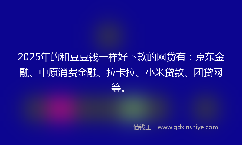 2025年的和豆豆钱一样好下款的网贷有：京东金融、中原消费金融、拉卡拉、小米贷款、团贷网等。