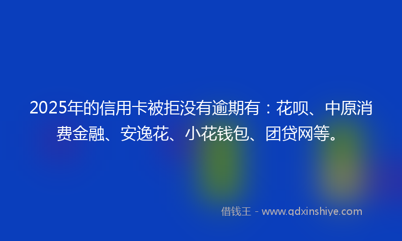 2025年的信用卡被拒没有逾期有：花呗、中原消费金融、安逸花、小花钱包、团贷网等。