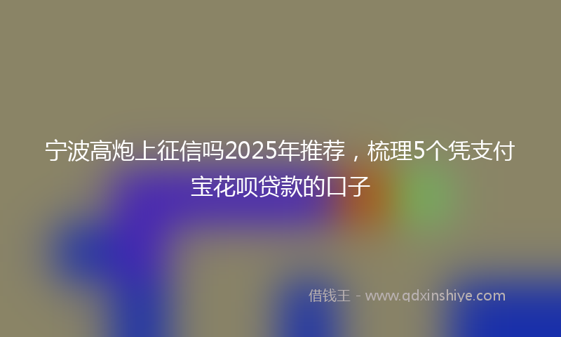宁波高炮上征信吗2025年推荐，梳理5个凭支付宝花呗贷款的口子