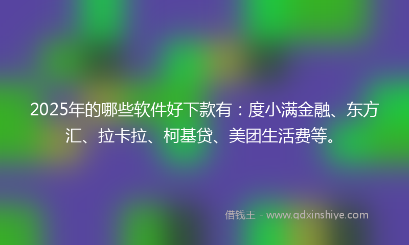 2025年的哪些软件好下款有：度小满金融、东方汇、拉卡拉、柯基贷、美团生活费等。
