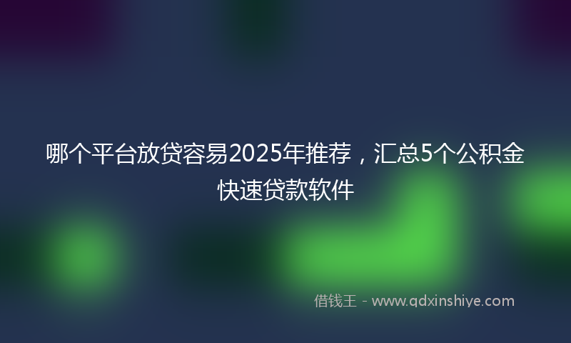 哪个平台放贷容易2025年推荐，汇总5个公积金快速贷款软件