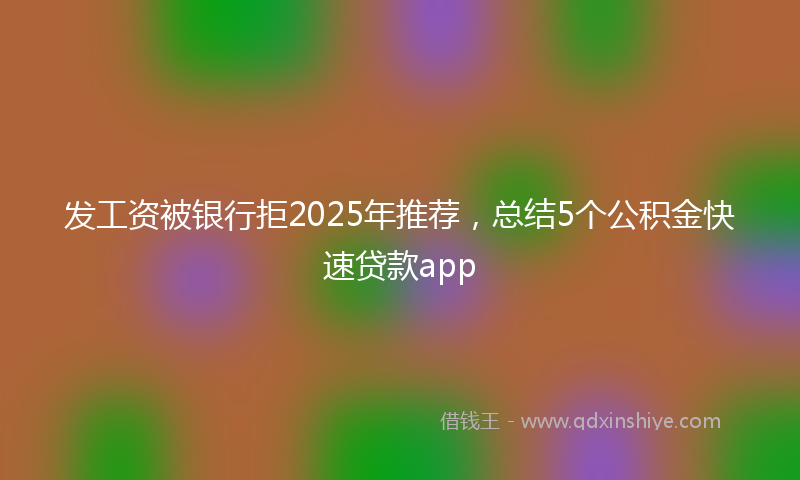 发工资被银行拒2025年推荐，总结5个公积金快速贷款app