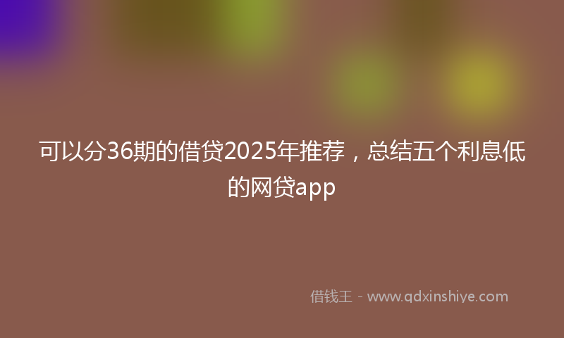 可以分36期的借贷2025年推荐，总结五个利息低的网贷app