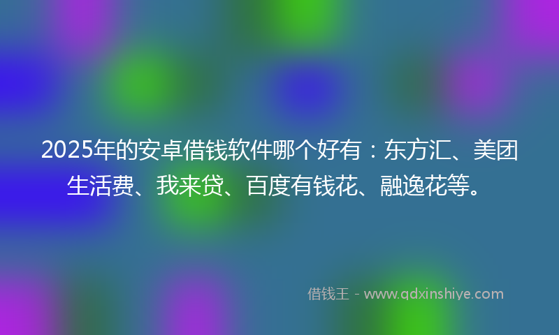 2025年的安卓借钱软件哪个好有：东方汇、美团生活费、我来贷、百度有钱花、融逸花等。