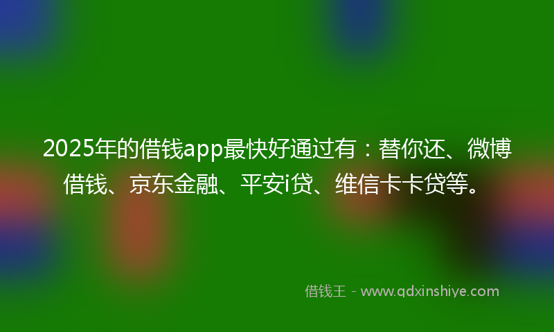 2025年的借钱app最快好通过有：替你还、微博借钱、京东金融、平安i贷、维信卡卡贷等。