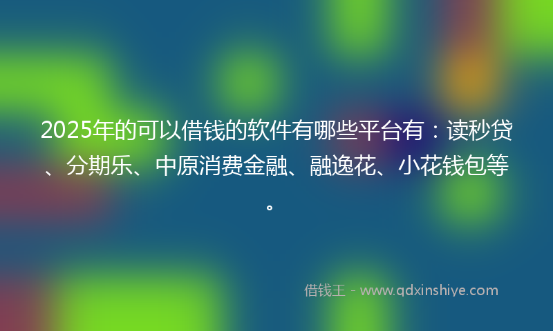 2025年的可以借钱的软件有哪些平台有：读秒贷、分期乐、中原消费金融、融逸花、小花钱包等。