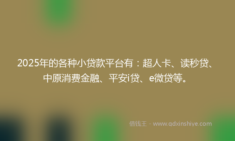 2025年的各种小贷款平台有：超人卡、读秒贷、中原消费金融、平安i贷、e微贷等。