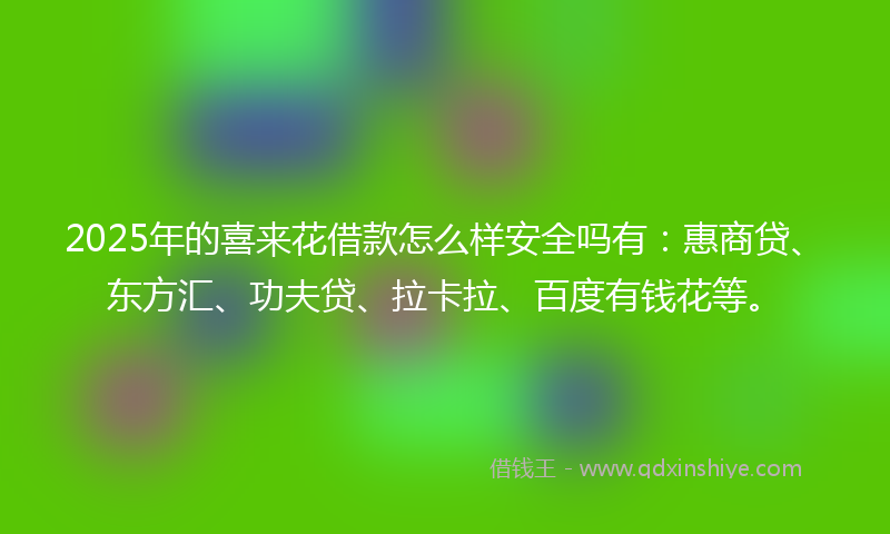 2025年的喜来花借款怎么样安全吗有：惠商贷、东方汇、功夫贷、拉卡拉、百度有钱花等。