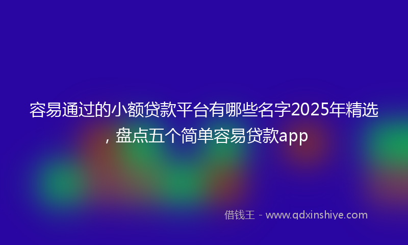 容易通过的小额贷款平台有哪些名字2025年精选，盘点五个简单容易贷款app