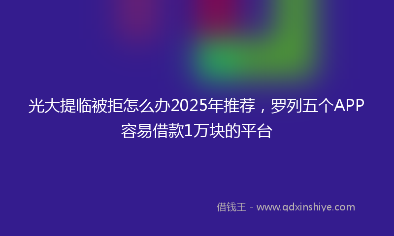 光大提临被拒怎么办2025年推荐，罗列五个APP容易借款1万块的平台