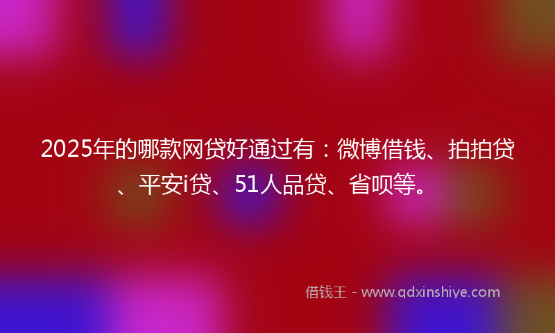 2025年的哪款网贷好通过有：微博借钱、拍拍贷、平安i贷、51人品贷、省呗等。