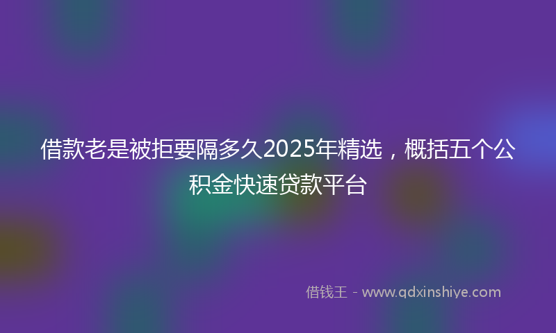 借款老是被拒要隔多久2025年精选，概括五个公积金快速贷款平台