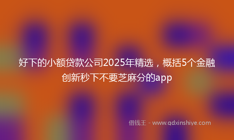 好下的小额贷款公司2025年精选，概括5个金融创新秒下不要芝麻分的app