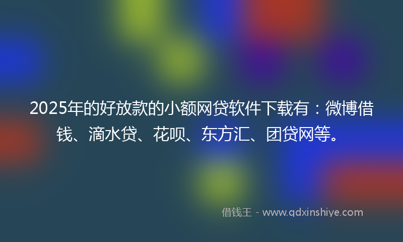 2025年的好放款的小额网贷软件下载有：微博借钱、滴水贷、花呗、东方汇、团贷网等。