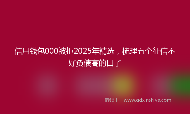 信用钱包000被拒2025年精选，梳理五个征信不好负债高的口子