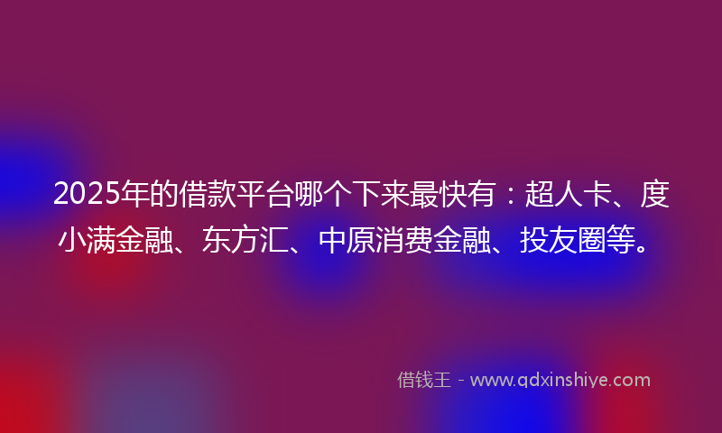 2025年的借款平台哪个下来最快有：超人卡、度小满金融、东方汇、中原消费金融、投友圈等。