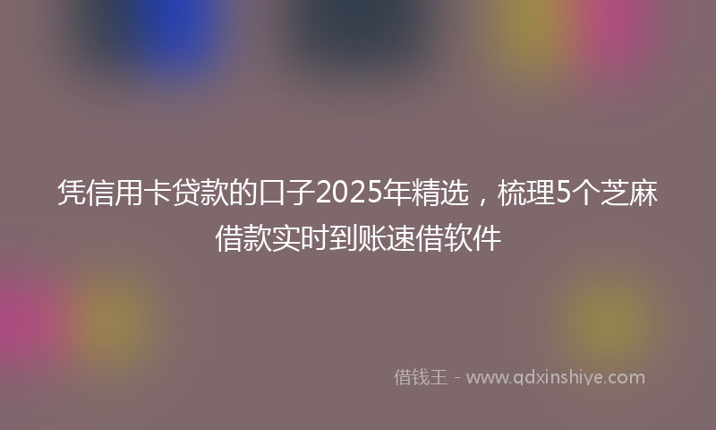 凭信用卡贷款的口子2025年精选，梳理5个芝麻借款实时到账速借软件