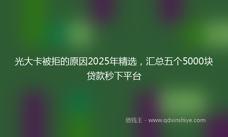 光大卡被拒的原因2025年精选，汇总五个5000块贷款秒下平台