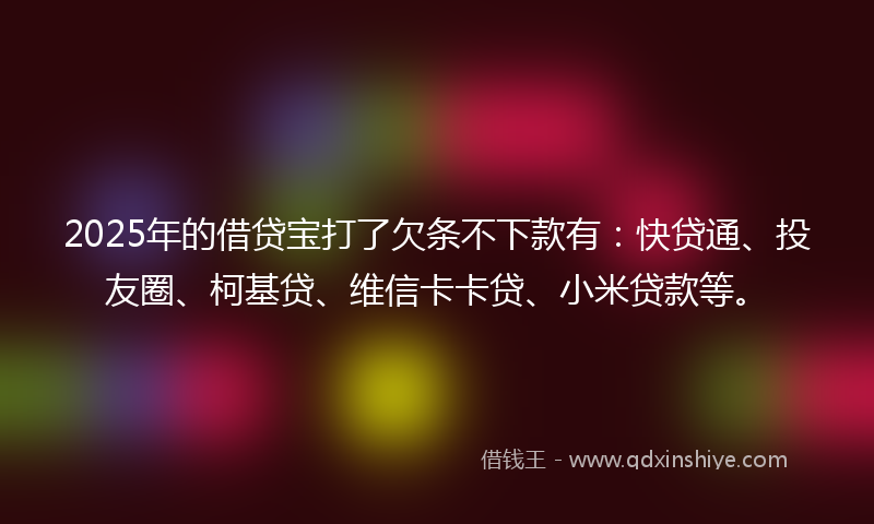 2025年的借贷宝打了欠条不下款有：快贷通、投友圈、柯基贷、维信卡卡贷、小米贷款等。