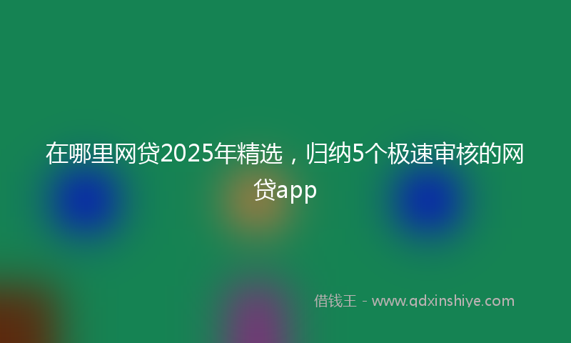 在哪里网贷2025年精选，归纳5个极速审核的网贷app