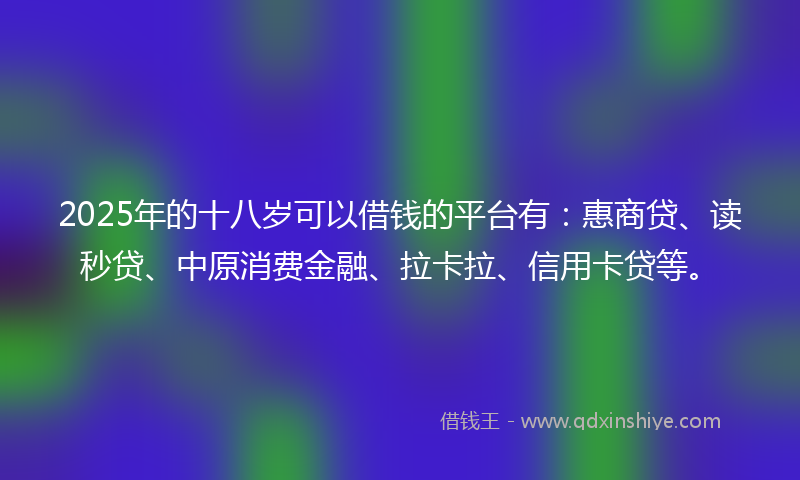 2025年的十八岁可以借钱的平台有：惠商贷、读秒贷、中原消费金融、拉卡拉、信用卡贷等。